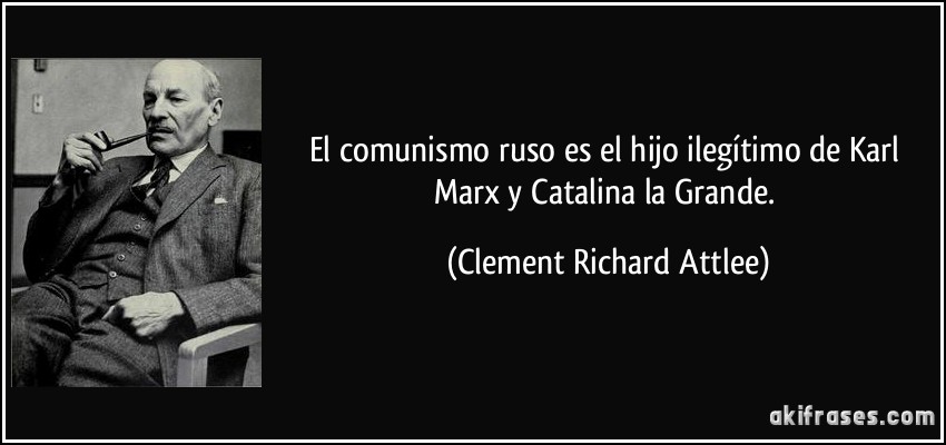 El comunismo ruso es el hijo ilegítimo de Karl Marx y Catalina la Grande. (Clement Richard Attlee)