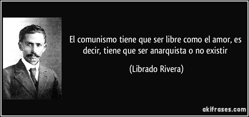 El comunismo tiene que ser libre como el amor, es decir, tiene que ser anarquista o no existir (Librado Rivera)