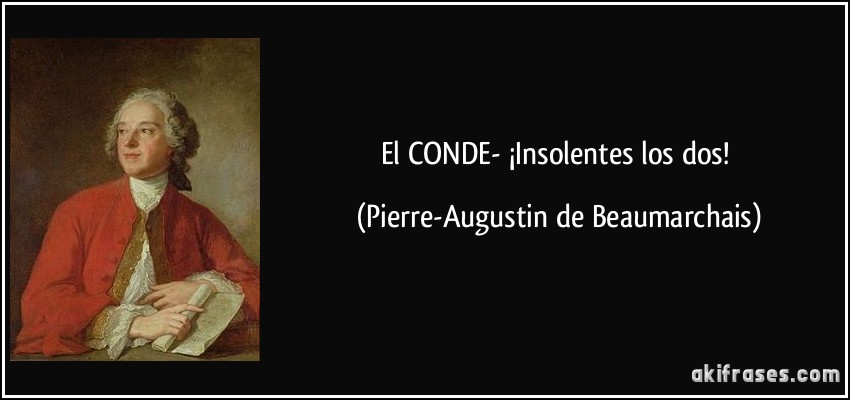 El CONDE- ¡Insolentes los dos! (Pierre-Augustin de Beaumarchais)