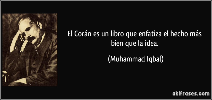 El Corán es un libro que enfatiza el hecho más bien que la idea. (Muhammad Iqbal)