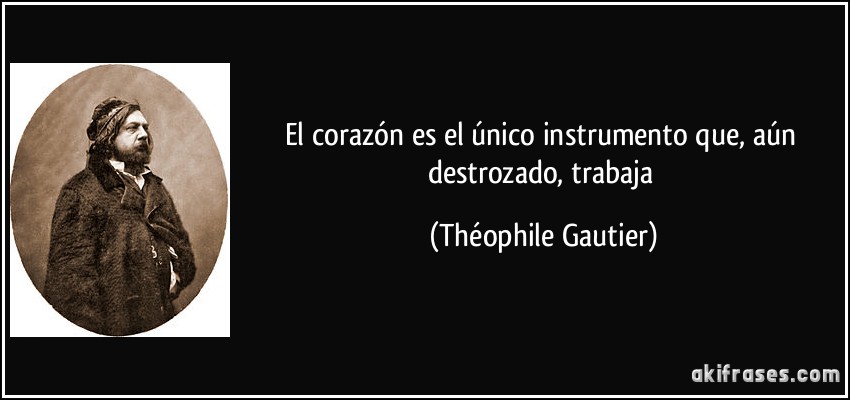 El corazón es el único instrumento que, aún destrozado, trabaja (Théophile Gautier)