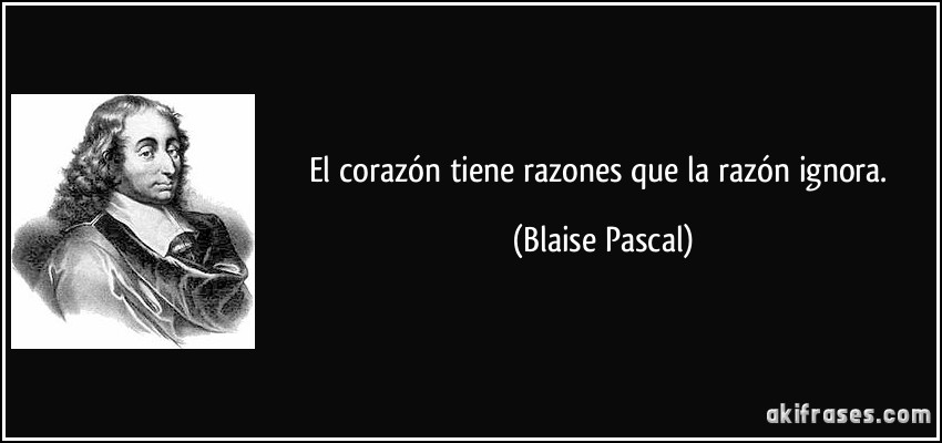 El corazón tiene razones que la razón ignora. (Blaise Pascal)