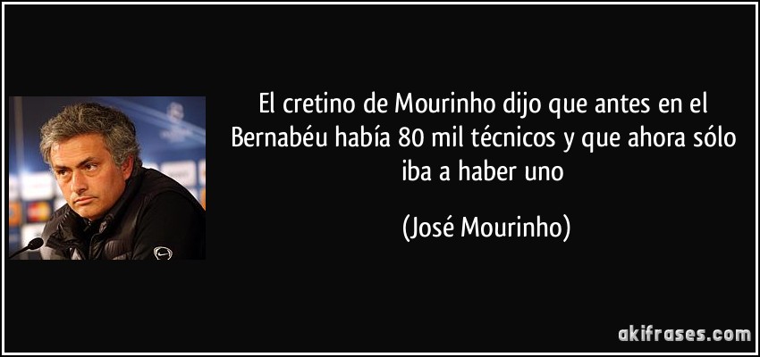 El cretino de Mourinho dijo que antes en el Bernabéu había 80 mil técnicos y que ahora sólo iba a haber uno (José Mourinho)