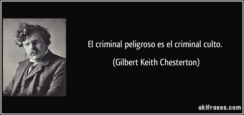 El criminal peligroso es el criminal culto. (Gilbert Keith Chesterton)