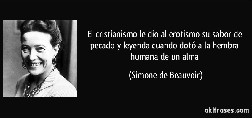 El cristianismo le dio al erotismo su sabor de pecado y leyenda cuando dotó a la hembra humana de un alma (Simone de Beauvoir)