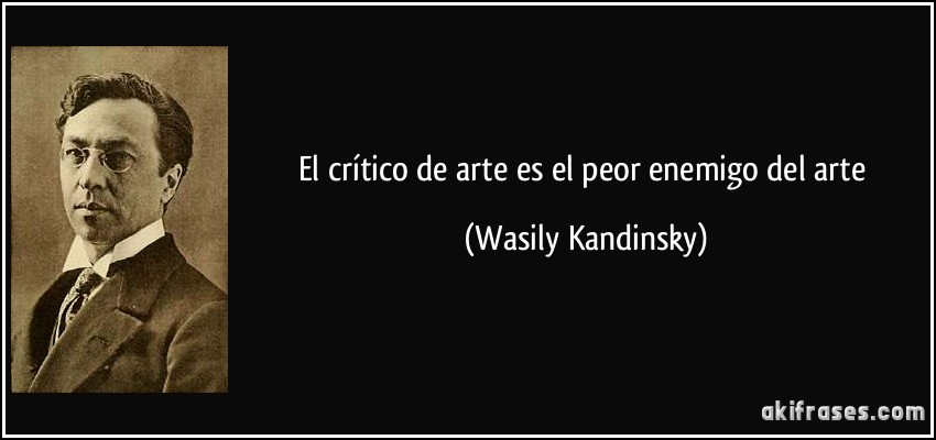 El crítico de arte es el peor enemigo del arte (Wasily Kandinsky)