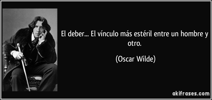 El deber... El vínculo más estéril entre un hombre y otro. (Oscar Wilde)