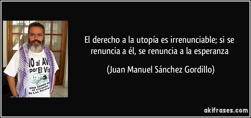 El derecho a la utopía es irrenunciable; si se renuncia a él, se renuncia a la esperanza (Juan Manuel Sánchez Gordillo)