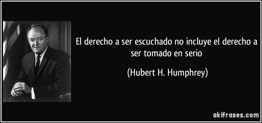 El derecho a ser escuchado no incluye el derecho a ser tomado en serio (Hubert H. Humphrey)