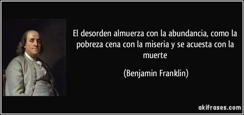 El desorden almuerza con la abundancia, como la pobreza cena con la miseria y se acuesta con la muerte (Benjamin Franklin)