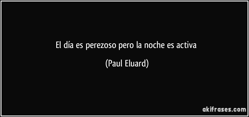 El día es perezoso pero la noche es activa (Paul Eluard)
