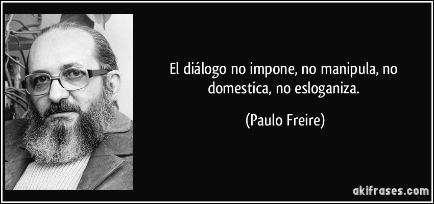 El diálogo no impone, no manipula, no domestica, no esloganiza. (Paulo Freire)