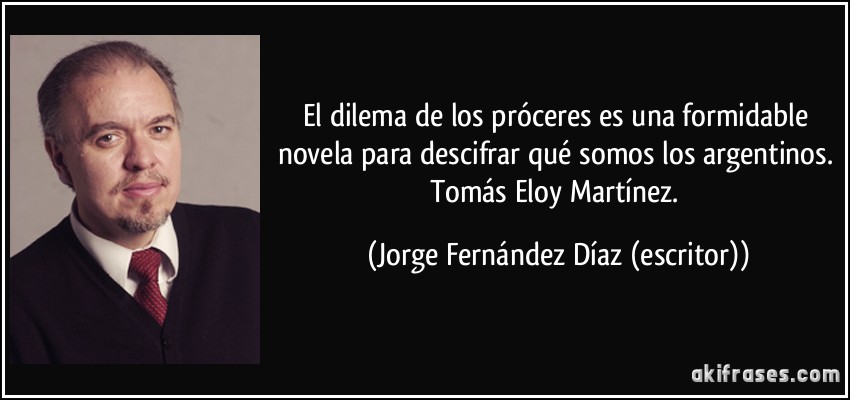 El dilema de los próceres es una formidable novela para descifrar qué somos los argentinos. Tomás Eloy Martínez. (Jorge Fernández Díaz (escritor))