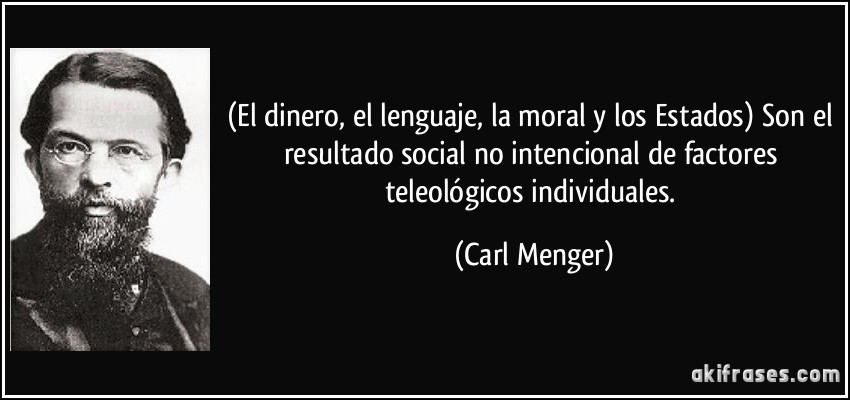 (El dinero, el lenguaje, la moral y los Estados) Son el resultado social no intencional de factores teleológicos individuales. (Carl Menger)