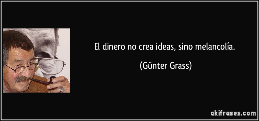 El dinero no crea ideas, sino melancolía. (Günter Grass)