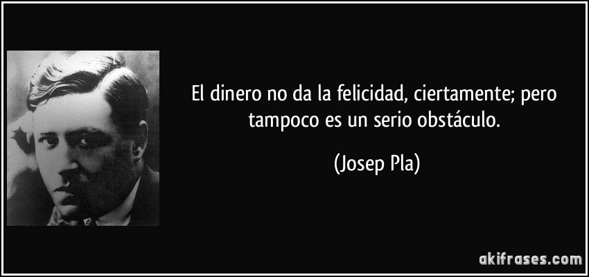 El dinero no da la felicidad, ciertamente; pero tampoco es un serio obstáculo. (Josep Pla)