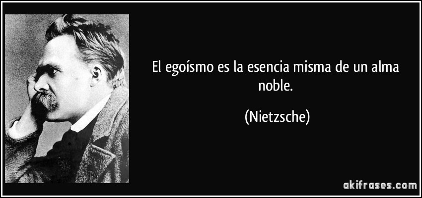 El egoísmo es la esencia misma de un alma noble. (Nietzsche)