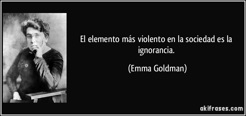 El elemento más violento en la sociedad es la ignorancia. (Emma Goldman)