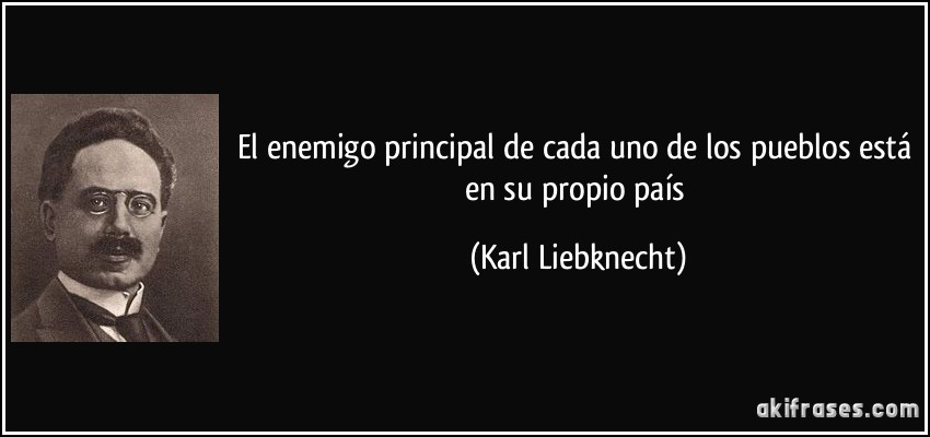 El enemigo principal de cada uno de los pueblos está en su propio país (Karl Liebknecht)