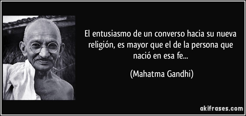 El entusiasmo de un converso hacia su nueva religión, es mayor que el de la persona que nació en esa fe... (Mahatma Gandhi)