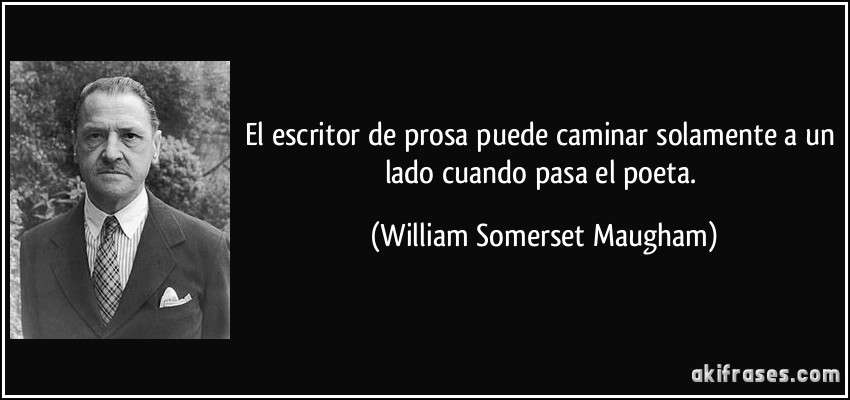 El escritor de prosa puede caminar solamente a un lado cuando pasa el poeta. (William Somerset Maugham)