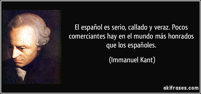 El español es serio, callado y veraz. Pocos comerciantes hay en el mundo más honrados que los españoles. (Immanuel Kant)