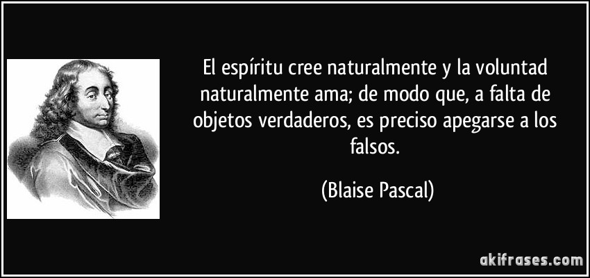 El espíritu cree naturalmente y la voluntad naturalmente ama; de modo que, a falta de objetos verdaderos, es preciso apegarse a los falsos. (Blaise Pascal)