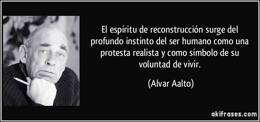 El espíritu de reconstrucción surge del profundo instinto del ser humano como una protesta realista y como símbolo de su voluntad de vivir. (Alvar Aalto)