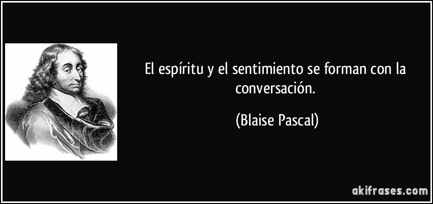 El espíritu y el sentimiento se forman con la conversación. (Blaise Pascal)