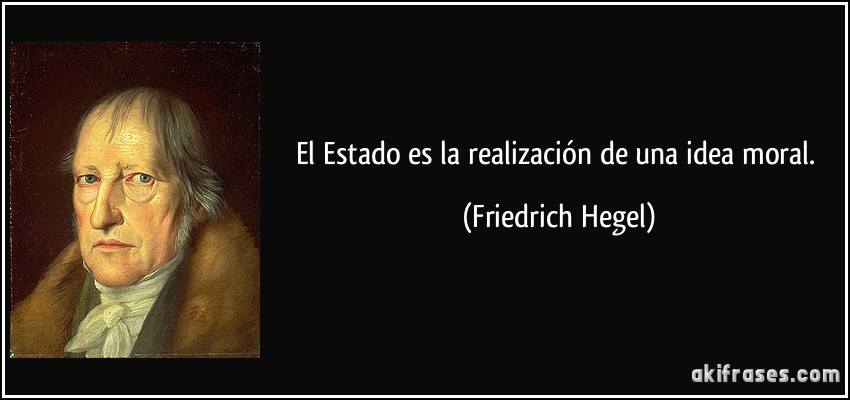 El Estado es la realización de una idea moral. (Friedrich Hegel)