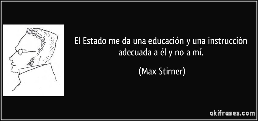 El Estado me da una educación y una instrucción adecuada a él y no a mí. (Max Stirner)