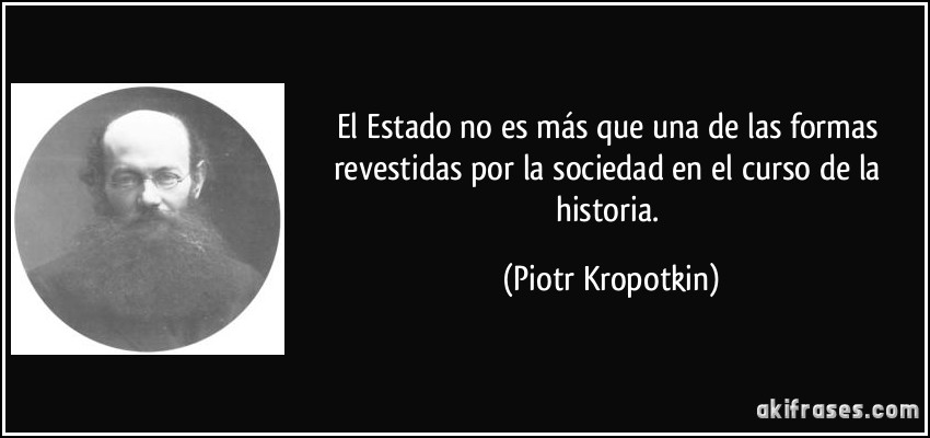 El Estado no es más que una de las formas revestidas por la sociedad en el curso de la historia. (Piotr Kropotkin)