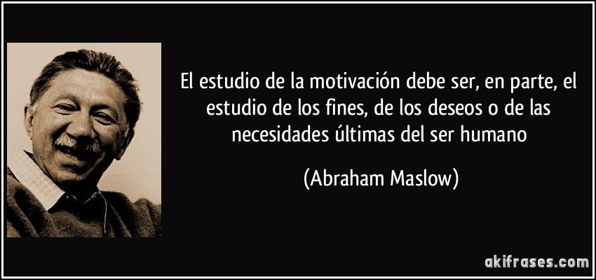 El estudio de la motivación debe ser, en parte, el estudio de los fines, de los deseos o de las necesidades últimas del ser humano (Abraham Maslow)