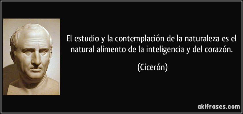 El estudio y la contemplación de la naturaleza es el natural alimento de la inteligencia y del corazón. (Cicerón)