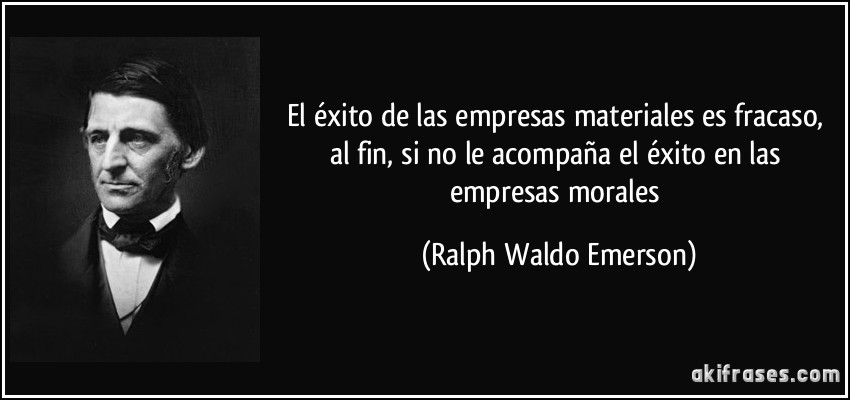 El éxito de las empresas materiales es fracaso, al fin, si no le acompaña el éxito en las empresas morales (Ralph Waldo Emerson)