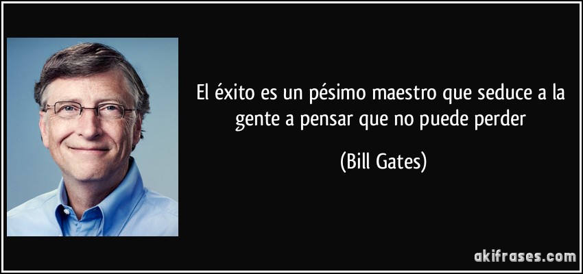 El éxito es un pésimo maestro que seduce a la gente a pensar que no puede perder (Bill Gates)