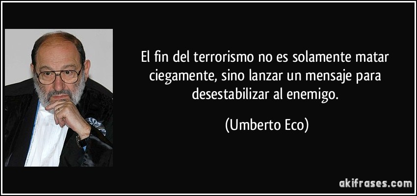 El fin del terrorismo no es solamente matar ciegamente, sino lanzar un mensaje para desestabilizar al enemigo. (Umberto Eco)