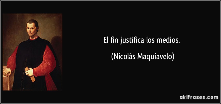 El fin justifica los medios. (Nicolás Maquiavelo)