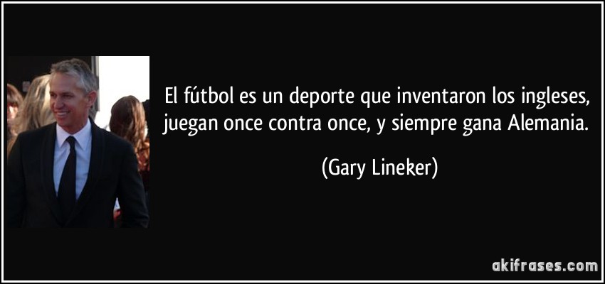 El fútbol es un deporte que inventaron los ingleses, juegan once contra once, y siempre gana Alemania. (Gary Lineker)