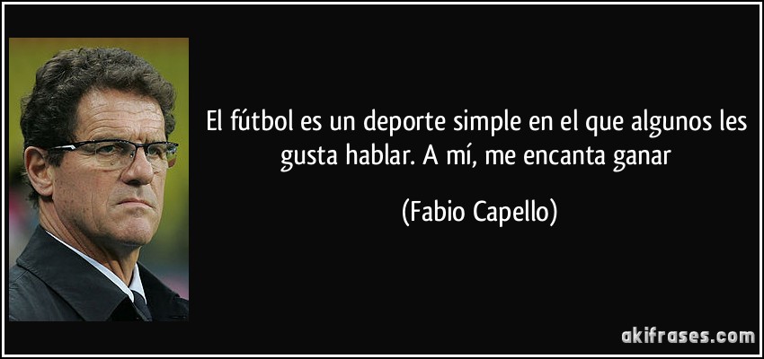 El fútbol es un deporte simple en el que algunos les gusta hablar. A mí, me encanta ganar (Fabio Capello)