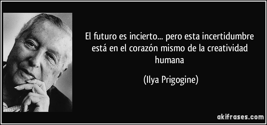 El futuro es incierto... pero esta incertidumbre está en el corazón mismo de la creatividad humana (Ilya Prigogine)