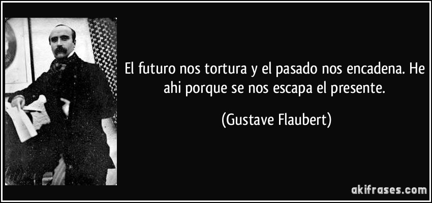 El futuro nos tortura y el pasado nos encadena. He ahi porque se nos escapa el presente. (Gustave Flaubert)