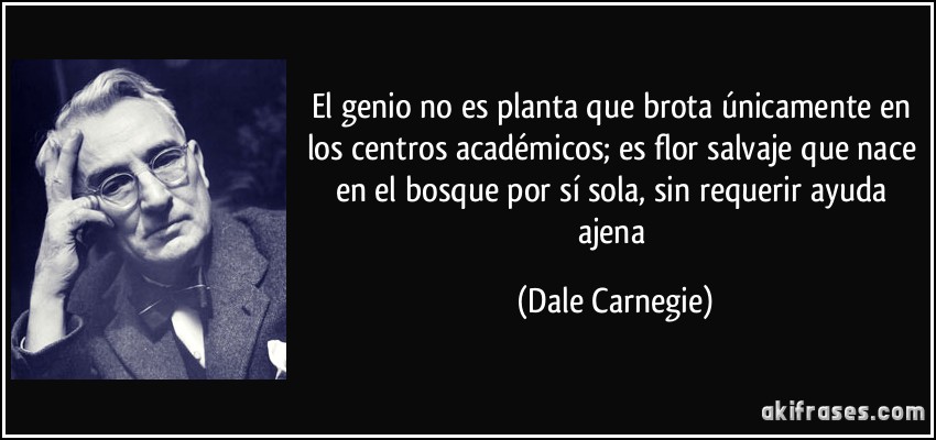 El genio no es planta que brota únicamente en los centros académicos; es flor salvaje que nace en el bosque por sí sola, sin requerir ayuda ajena (Dale Carnegie)