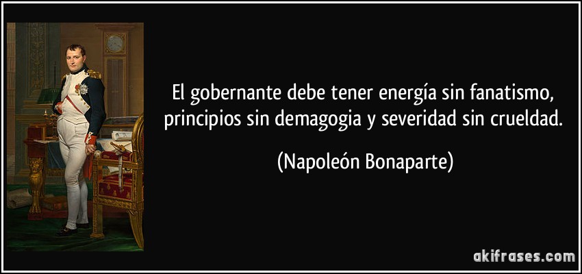 El gobernante debe tener energía sin fanatismo, principios sin demagogia y severidad sin crueldad. (Napoleón Bonaparte)