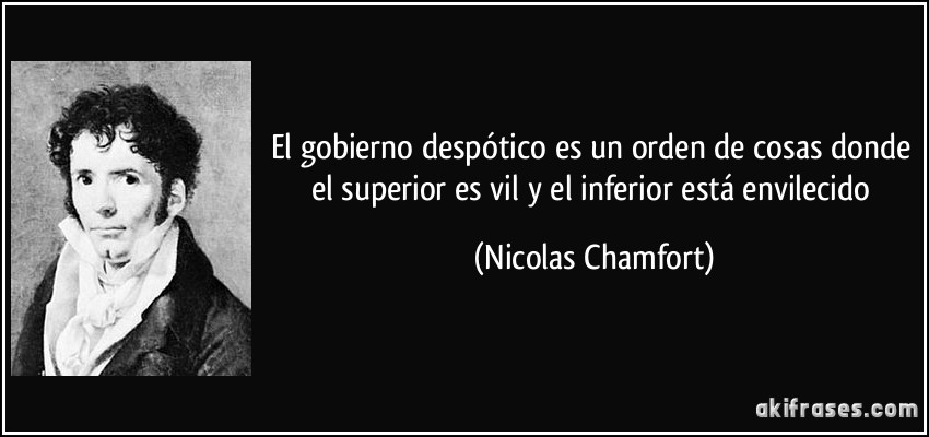 El gobierno despótico es un orden de cosas donde el superior es vil y el inferior está envilecido (Nicolas Chamfort)