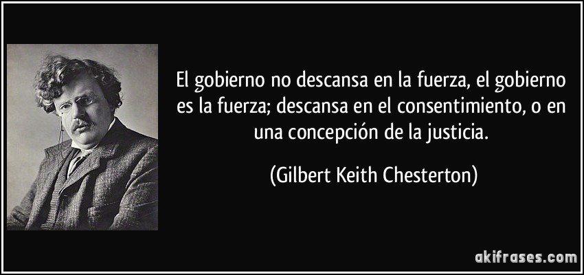 El gobierno no descansa en la fuerza, el gobierno es la fuerza; descansa en el consentimiento, o en una concepción de la justicia. (Gilbert Keith Chesterton)