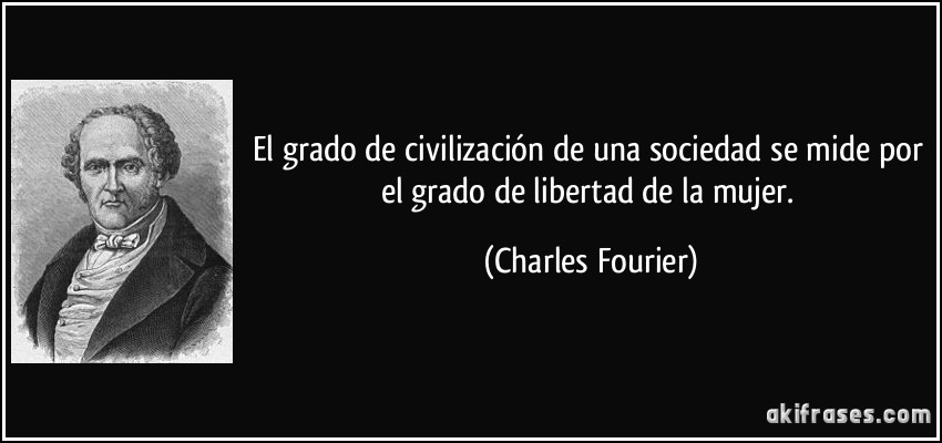 El grado de civilización de una sociedad se mide por el grado de libertad de la mujer. (Charles Fourier)