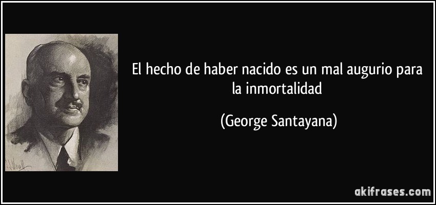 El hecho de haber nacido es un mal augurio para la inmortalidad (George Santayana)