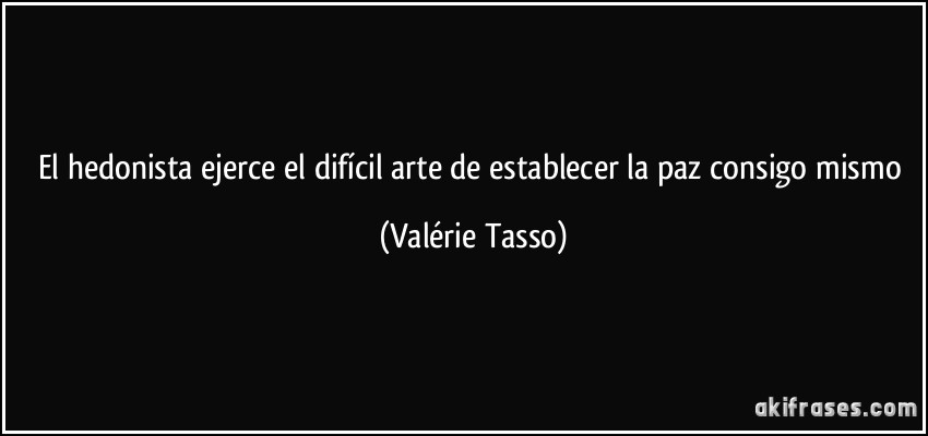 El hedonista ejerce el difícil arte de establecer la paz consigo mismo (Valérie Tasso)