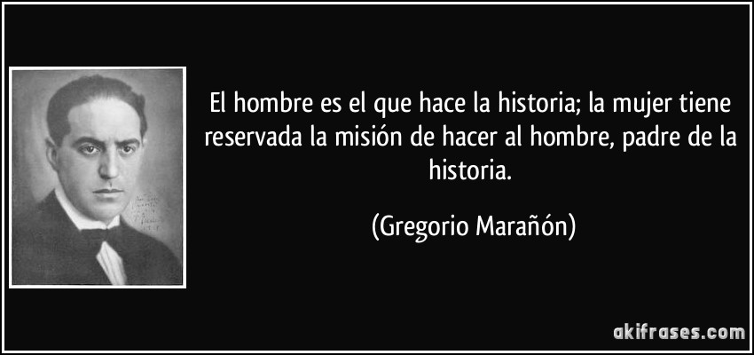 El hombre es el que hace la historia; la mujer tiene reservada la misión de hacer al hombre, padre de la historia. (Gregorio Marañón)